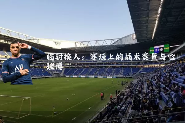临时换人：赛场上的战术变量与心理博弈