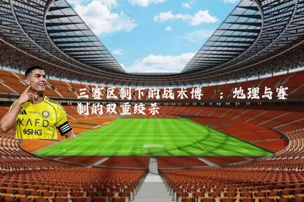 三赛区制下的战术博弈：地理与赛制的双重绞杀