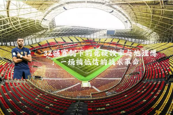 32强赛制下的竞技效率与地理博弈：一场被低估的战术革命