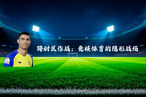 跨时区作战：竞技体育的隐形战场