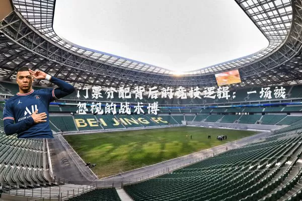 门票分配背后的竞技逻辑：一场被忽视的战术博弈