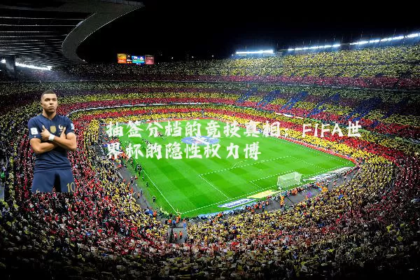 抽签分档的竞技真相：FIFA世界杯的隐性权力博弈