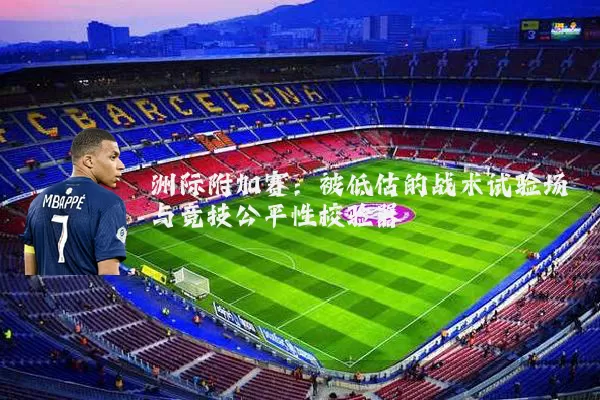 洲际附加赛：被低估的战术试验场与竞技公平性校验器